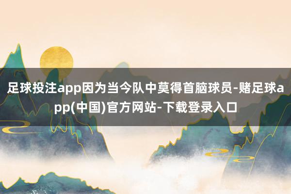 足球投注app因为当今队中莫得首脑球员-赌足球app(中国)官方网站-下载登录入口