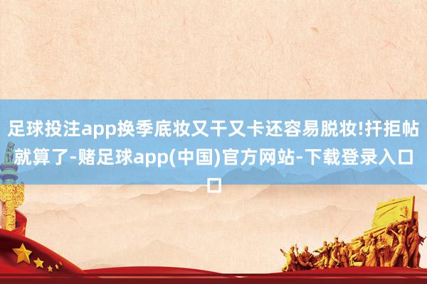 足球投注app换季底妆又干又卡还容易脱妆!扞拒帖就算了-赌足球app(中国)官方网站-下载登录入口
