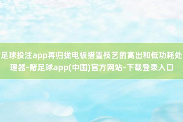 足球投注app再归拢电板措置技艺的高出和低功耗处理器-赌足球app(中国)官方网站-下载登录入口