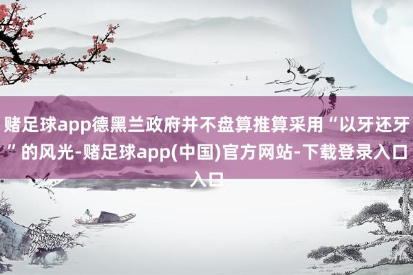 赌足球app德黑兰政府并不盘算推算采用“以牙还牙”的风光-赌足球app(中国)官方网站-下载登录入口