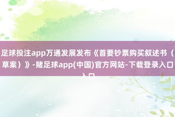 足球投注app万通发展发布《首要钞票购买叙述书(草案)》-赌足球app(中国)官方网站-下载登录入口