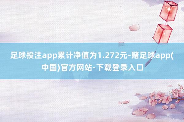 足球投注app累计净值为1.272元-赌足球app(中国)官方网站-下载登录入口