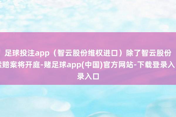 足球投注app（智云股份维权进口）　　除了智云股份索赔案将开庭-赌足球app(中国)官方网站-下载登录入口