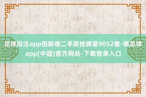足球投注app但新增二手房挂牌量9052套-赌足球app(中国)官方网站-下载登录入口
