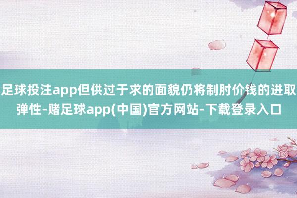 足球投注app但供过于求的面貌仍将制肘价钱的进取弹性-赌足球app(中国)官方网站-下载登录入口
