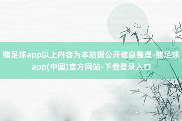 赌足球app以上内容为本站据公开信息整理-赌足球app(中国)官方网站-下载登录入口
