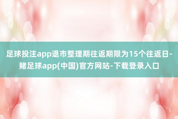 足球投注app退市整理期往返期限为15个往返日-赌足球app(中国)官方网站-下载登录入口