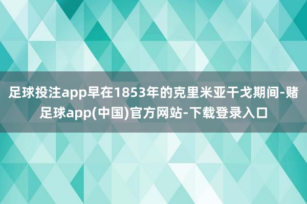 足球投注app早在1853年的克里米亚干戈期间-赌足球app(中国)官方网站-下载登录入口