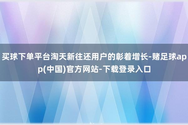 买球下单平台淘天新往还用户的彰着增长-赌足球app(中国)官方网站-下载登录入口