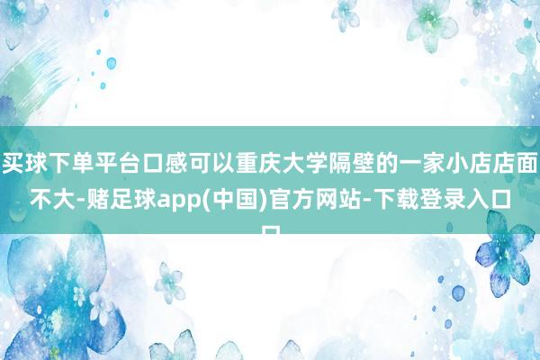 买球下单平台口感可以重庆大学隔壁的一家小店店面不大-赌足球app(中国)官方网站-下载登录入口