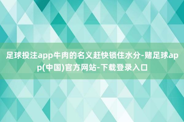 足球投注app牛肉的名义赶快锁住水分-赌足球app(中国)官方网站-下载登录入口