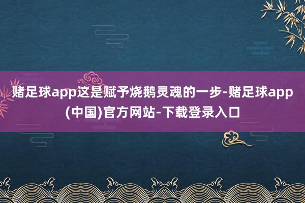赌足球app这是赋予烧鹅灵魂的一步-赌足球app(中国)官方网站-下载登录入口
