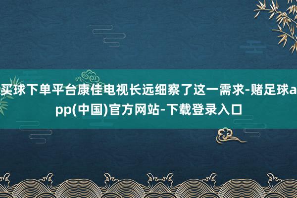 买球下单平台康佳电视长远细察了这一需求-赌足球app(中国)官方网站-下载登录入口