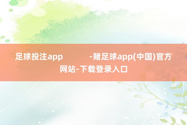 足球投注app            -赌足球app(中国)官方网站-下载登录入口