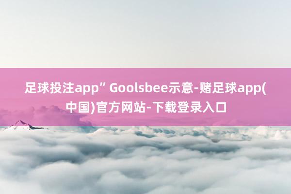 足球投注app”　　Goolsbee示意-赌足球app(中国)官方网站-下载登录入口