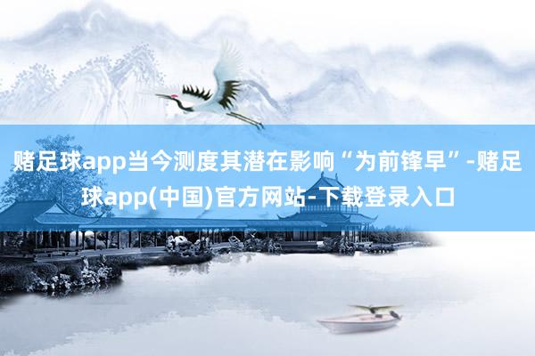 赌足球app当今测度其潜在影响“为前锋早”-赌足球app(中国)官方网站-下载登录入口