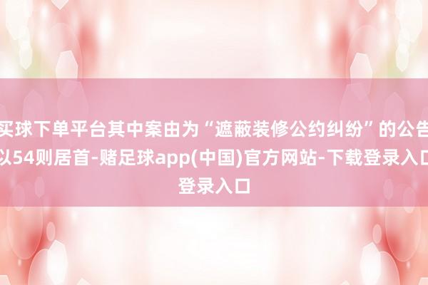 买球下单平台其中案由为“遮蔽装修公约纠纷”的公告以54则居首-赌足球app(中国)官方网站-下载登录入口