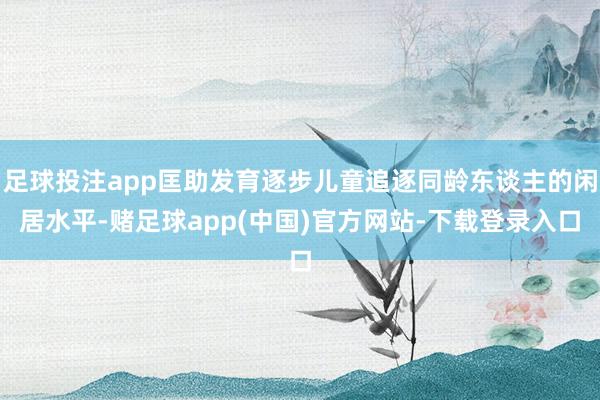 足球投注app匡助发育逐步儿童追逐同龄东谈主的闲居水平-赌足球app(中国)官方网站-下载登录入口