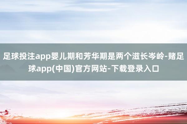 足球投注app婴儿期和芳华期是两个滋长岑岭-赌足球app(中国)官方网站-下载登录入口