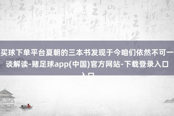 买球下单平台夏朝的三本书发现于今咱们依然不可一谈解读-赌足球app(中国)官方网站-下载登录入口