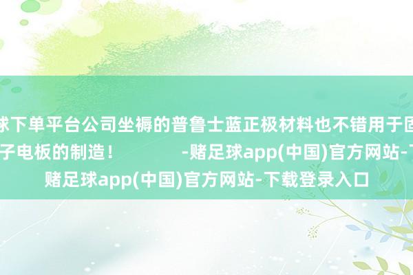 买球下单平台公司坐褥的普鲁士蓝正极材料也不错用于固态/半固态钠离子电板的制造！            -赌足球app(中国)官方网站-下载登录入口