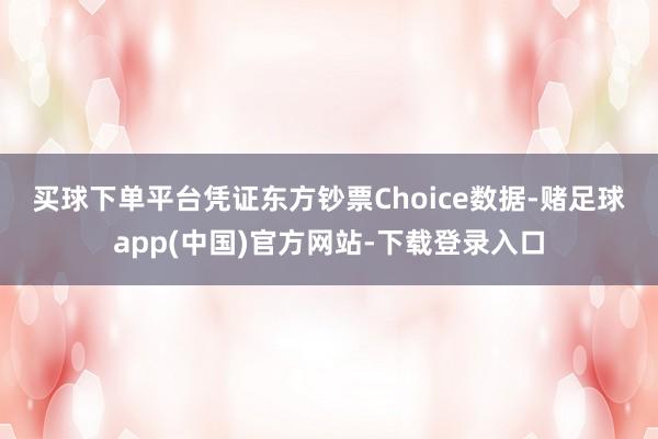 买球下单平台　　凭证东方钞票Choice数据-赌足球app(中国)官方网站-下载登录入口