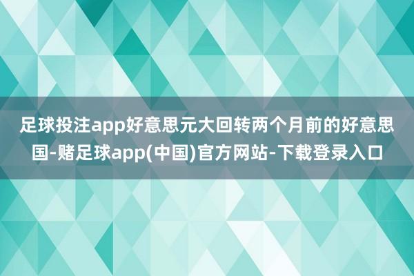 足球投注app　　好意思元大回转　　两个月前的好意思国-赌足球app(中国)官方网站-下载登录入口