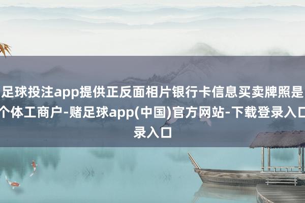 足球投注app提供正反面相片银行卡信息买卖牌照是个体工商户-赌足球app(中国)官方网站-下载登录入口