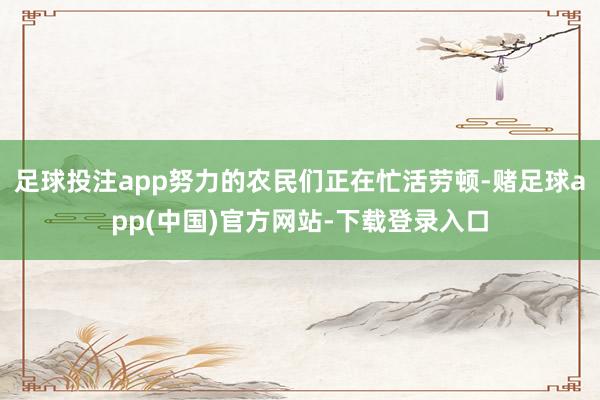 足球投注app努力的农民们正在忙活劳顿-赌足球app(中国)官方网站-下载登录入口