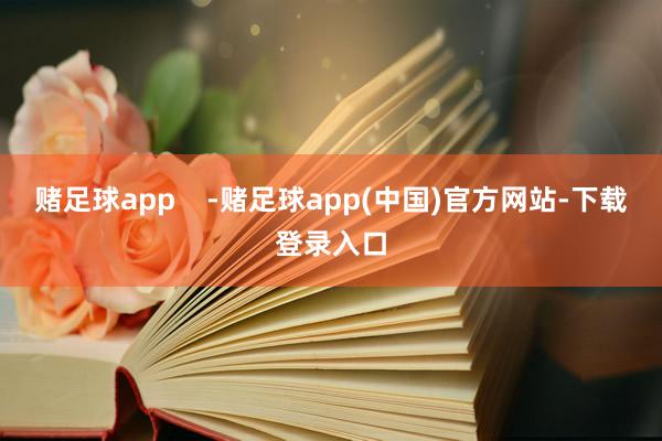 赌足球app -赌足球app(中国)官方网站-下载登录入口