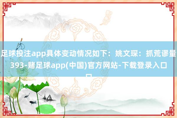 足球投注app具体变动情况如下:姚文琛:抓荒谬量393-赌足球app(中国)官方网站-下载登录入口