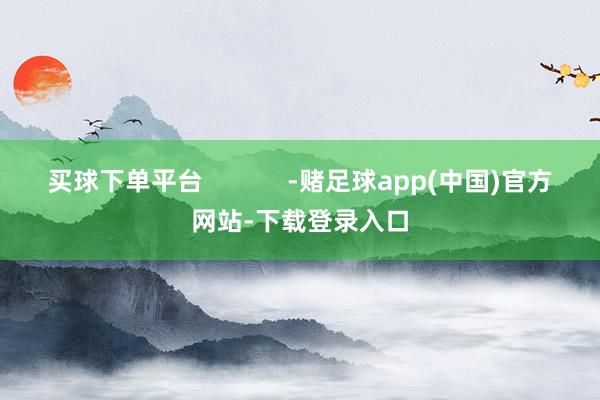 买球下单平台 -赌足球app(中国)官方网站-下载登录入口