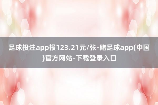 足球投注app报123.21元/张-赌足球app(中国)官方网站-下载登录入口