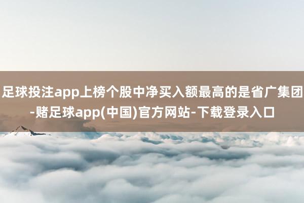 足球投注app上榜个股中净买入额最高的是省广集团-赌足球app(中国)官方网站-下载登录入口