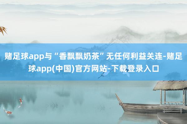 赌足球app与“香飘飘奶茶”无任何利益关连-赌足球app(中国)官方网站-下载登录入口