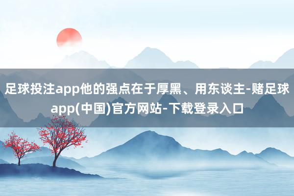 足球投注app他的强点在于厚黑、用东谈主-赌足球app(中国)官方网站-下载登录入口
