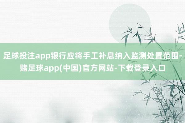 足球投注app银行应将手工补息纳入监测处置范围-赌足球app(中国)官方网站-下载登录入口