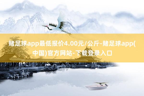 赌足球app最低报价4.00元/公斤-赌足球app(中国)官方网站-下载登录入口