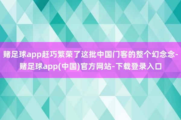 赌足球app赶巧繁荣了这批中国门客的整个幻念念-赌足球app(中国)官方网站-下载登录入口