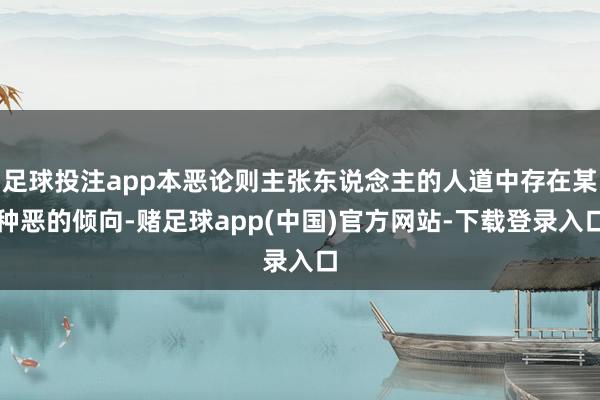 足球投注app本恶论则主张东说念主的人道中存在某种恶的倾向-赌足球app(中国)官方网站-下载登录入口