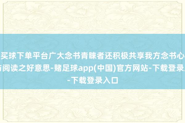 买球下单平台广大念书青睐者还积极共享我方念书心得与阅读之好意思-赌足球app(中国)官方网站-下载登录入口