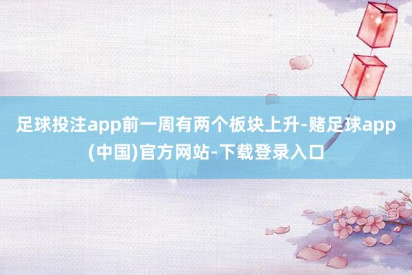 足球投注app前一周有两个板块上升-赌足球app(中国)官方网站-下载登录入口
