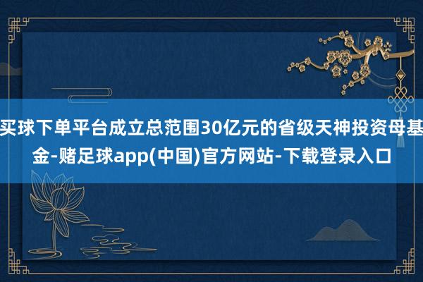 买球下单平台成立总范围30亿元的省级天神投资母基金-赌足球app(中国)官方网站-下载登录入口