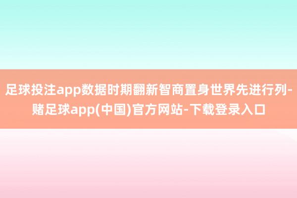 足球投注app数据时期翻新智商置身世界先进行列-赌足球app(中国)官方网站-下载登录入口