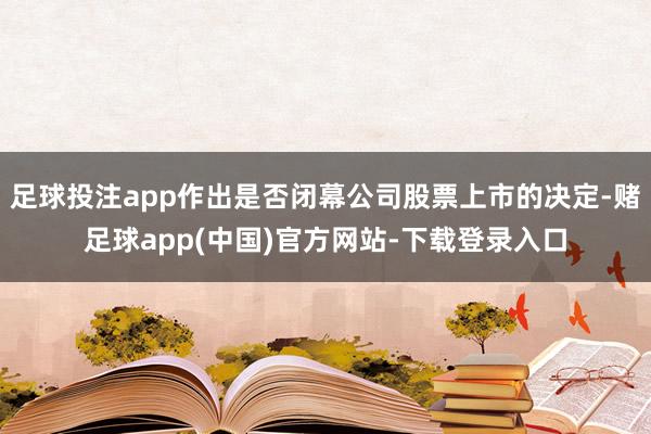 足球投注app作出是否闭幕公司股票上市的决定-赌足球app(中国)官方网站-下载登录入口