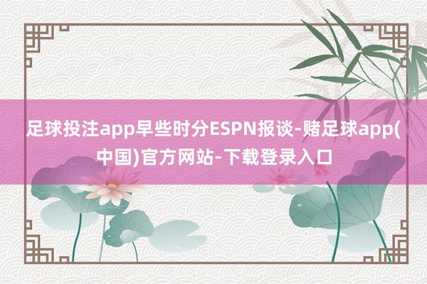 足球投注app早些时分ESPN报谈-赌足球app(中国)官方网站-下载登录入口