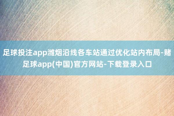 足球投注app潍烟沿线各车站通过优化站内布局-赌足球app(中国)官方网站-下载登录入口