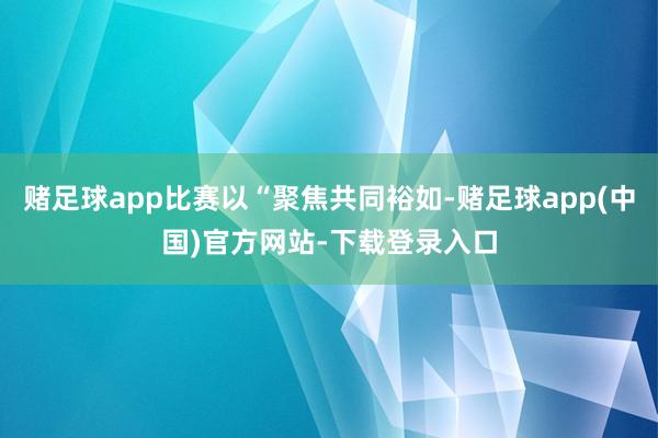 赌足球app比赛以“聚焦共同裕如-赌足球app(中国)官方网站-下载登录入口