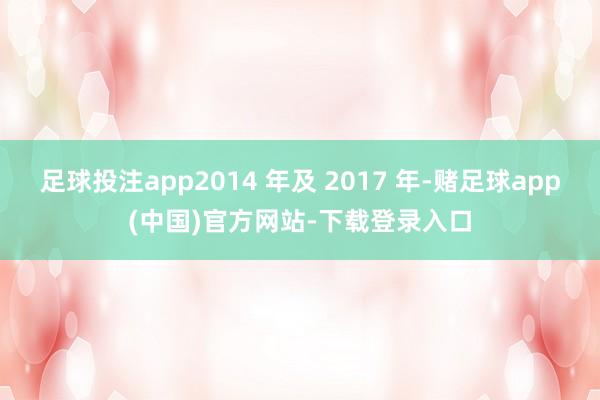 足球投注app2014 年及 2017 年-赌足球app(中国)官方网站-下载登录入口