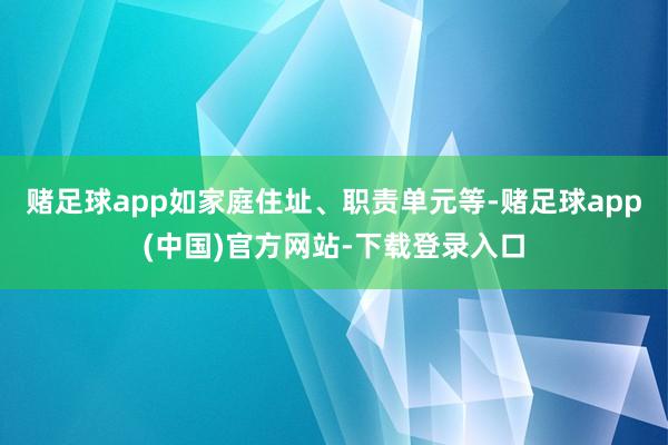 赌足球app如家庭住址、职责单元等-赌足球app(中国)官方网站-下载登录入口